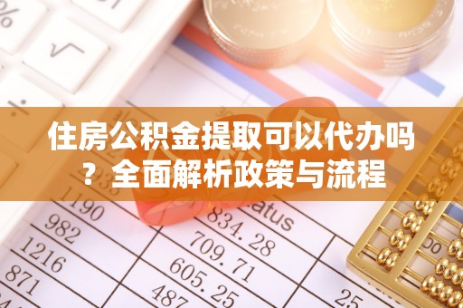 揭西住房公积金提取可以代办吗？全面解析政策与流程
