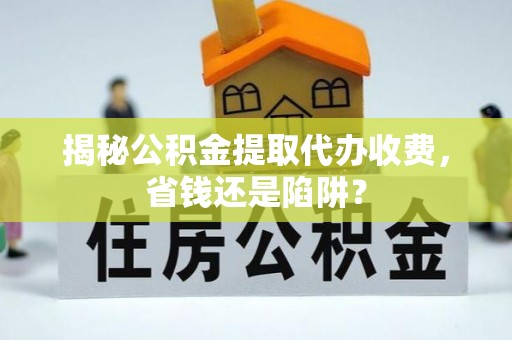 揭西揭秘公积金提取代办收费，省钱还是陷阱？