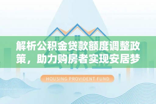 揭西解析公积金贷款额度调整政策，助力购房者实现安居梦想