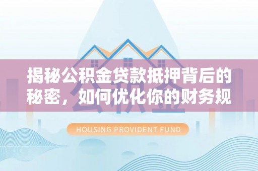 揭西揭秘公积金贷款抵押背后的秘密，如何优化你的财务规划