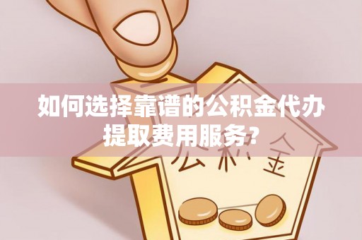 揭西如何选择靠谱的公积金代办提取费用服务？