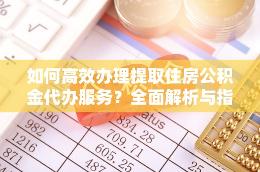 揭西如何高效办理提取住房公积金代办服务？全面解析与指南