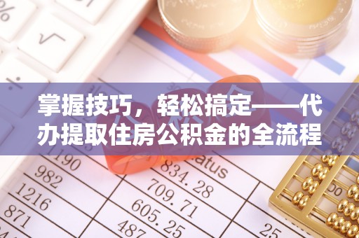 揭西掌握技巧，轻松搞定——代办提取住房公积金的全流程解析