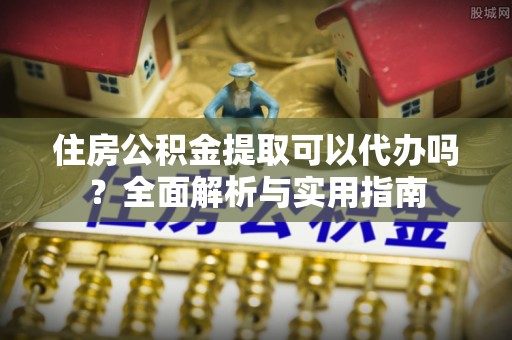 揭西住房公积金提取可以代办吗？全面解析与实用指南