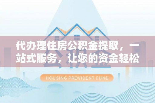 揭西代办理住房公积金提取，一站式服务，让您的资金轻松到账