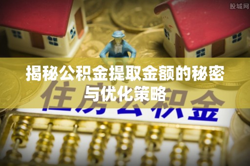 揭西揭秘公积金提取金额的秘密与优化策略