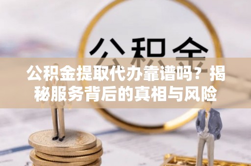 揭西公积金提取代办靠谱吗？揭秘服务背后的真相与风险