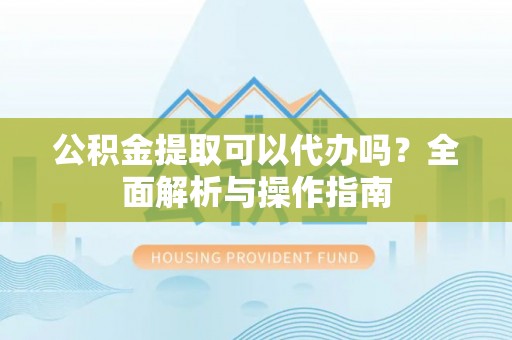 揭西公积金提取可以代办吗？全面解析与操作指南