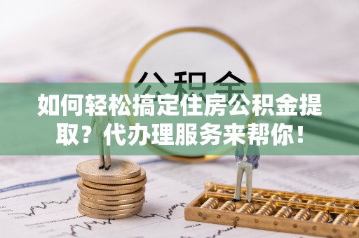 揭西如何轻松搞定住房公积金提取？代办理服务来帮你！