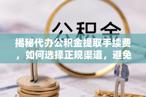 揭西揭秘代办公积金提取手续费，如何选择正规渠道，避免上当受骗