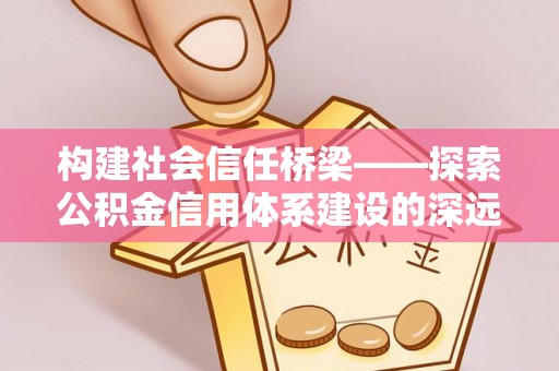 揭西构建社会信任桥梁——探索公积金信用体系建设的深远意义