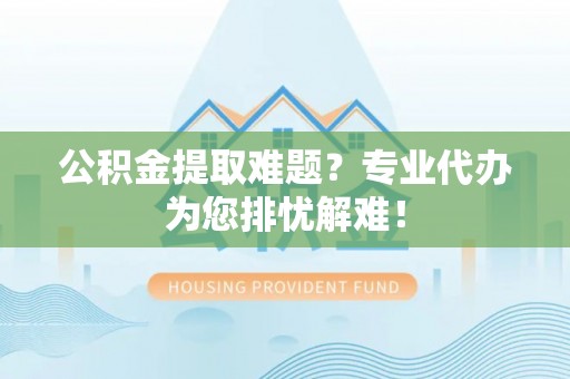 揭西公积金提取难题？专业代办为您排忧解难！