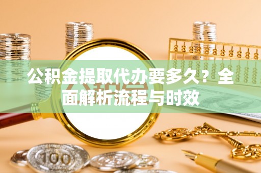 揭西公积金提取代办要多久？全面解析流程与时效