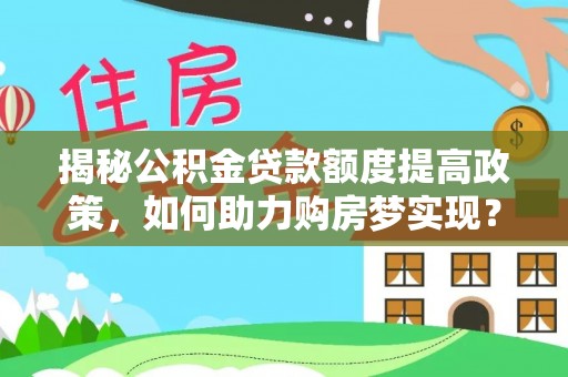 揭西揭秘公积金贷款额度提高政策，如何助力购房梦实现？