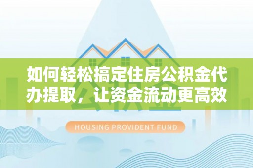 揭西如何轻松搞定住房公积金代办提取，让资金流动更高效