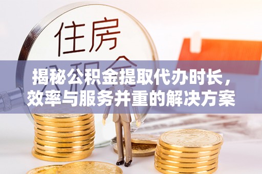 揭西揭秘公积金提取代办时长，效率与服务并重的解决方案