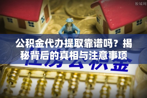 揭西公积金代办提取靠谱吗？揭秘背后的真相与注意事项