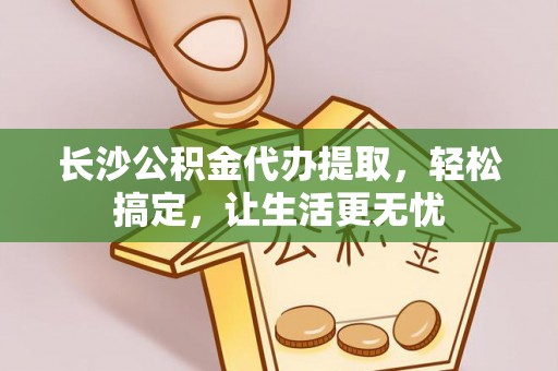 揭西长沙公积金代办提取，轻松搞定，让生活更无忧