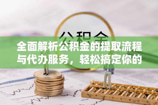 揭西全面解析公积金的提取流程与代办服务，轻松搞定你的公积金咨询代办提取
