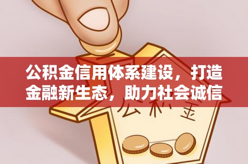 揭西公积金信用体系建设，打造金融新生态，助力社会诚信发展