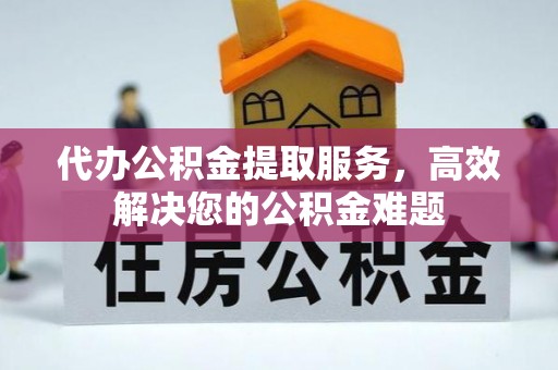 揭西代办公积金提取服务，高效解决您的公积金难题