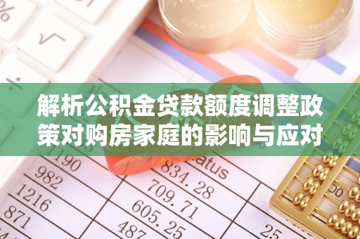 揭西解析公积金贷款额度调整政策对购房家庭的影响与应对策略