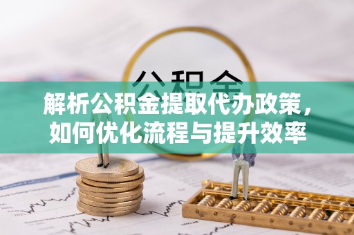 揭西解析公积金提取代办政策，如何优化流程与提升效率