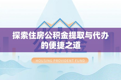 揭西探索住房公积金提取与代办的便捷之道