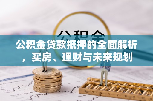 揭西公积金贷款抵押的全面解析，买房、理财与未来规划
