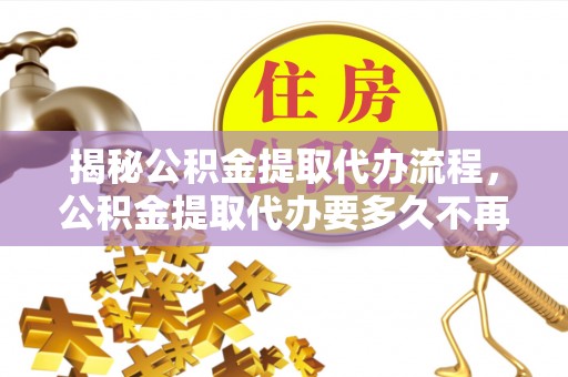 揭西揭秘公积金提取代办流程，公积金提取代办要多久不再是谜题