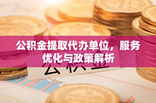 揭西公积金提取代办单位，服务优化与政策解析