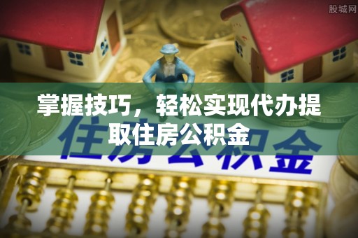 揭西掌握技巧，轻松实现代办提取住房公积金