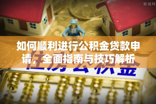 揭西如何顺利进行公积金贷款申请，全面指南与技巧解析