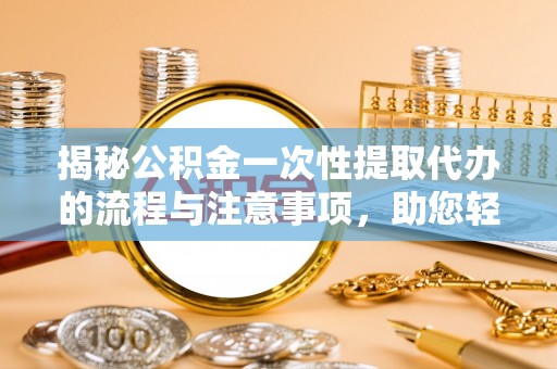 揭西揭秘公积金一次性提取代办的流程与注意事项，助您轻松搞定财务规划