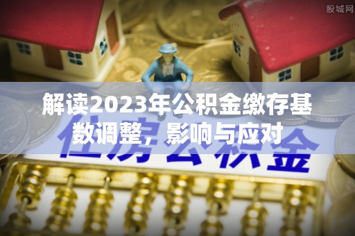 揭西解读2023年公积金缴存基数调整，影响与应对