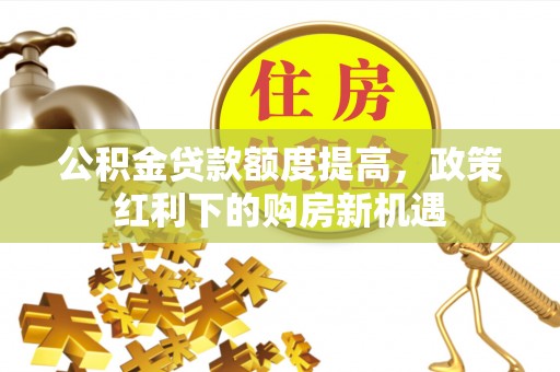 揭西公积金贷款额度提高，政策红利下的购房新机遇