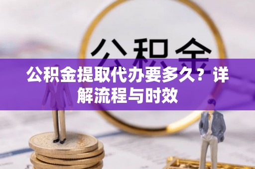 揭西公积金提取代办要多久？详解流程与时效