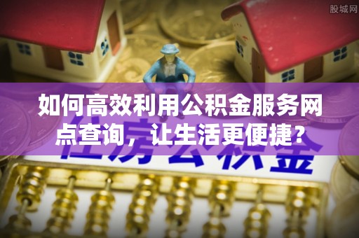 揭西如何高效利用公积金服务网点查询，让生活更便捷？