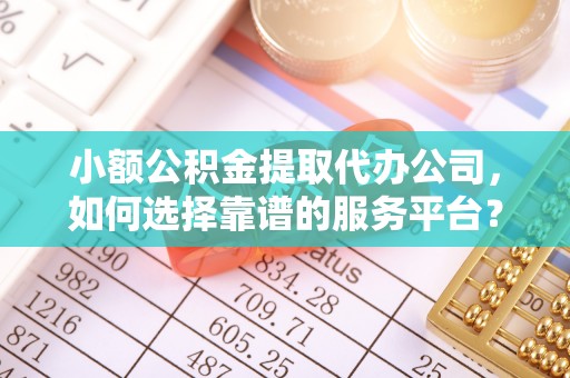 揭西小额公积金提取代办公司，如何选择靠谱的服务平台？