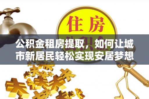 揭西公积金租房提取，如何让城市新居民轻松实现安居梦想