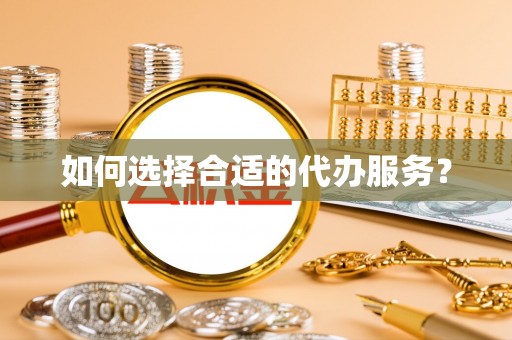 揭西如何选择合适的代办服务？