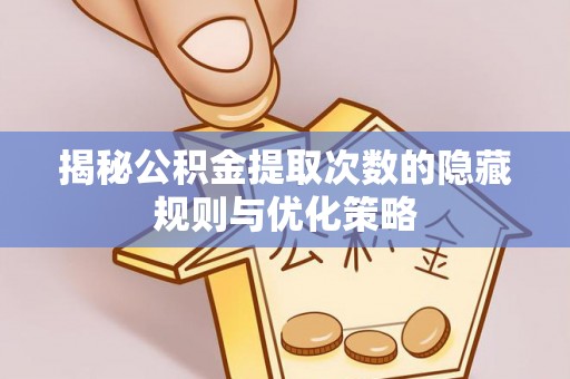揭西揭秘公积金提取次数的隐藏规则与优化策略