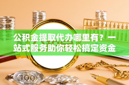 揭西公积金提取代办哪里有？一站式服务助你轻松搞定资金难题