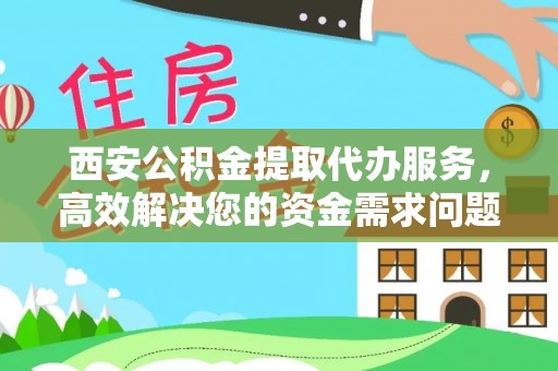 揭西西安公积金提取代办服务，高效解决您的资金需求问题