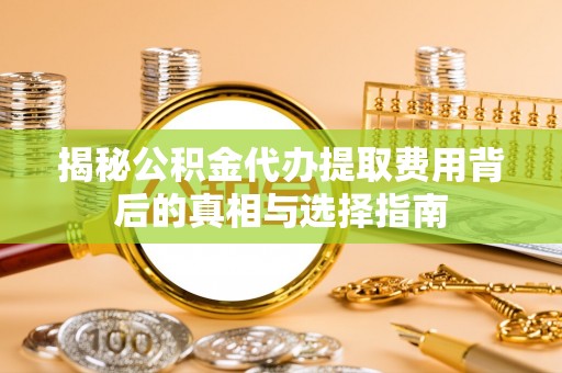 揭西揭秘公积金代办提取费用背后的真相与选择指南