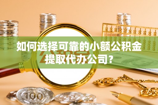 揭西如何选择可靠的小额公积金提取代办公司？