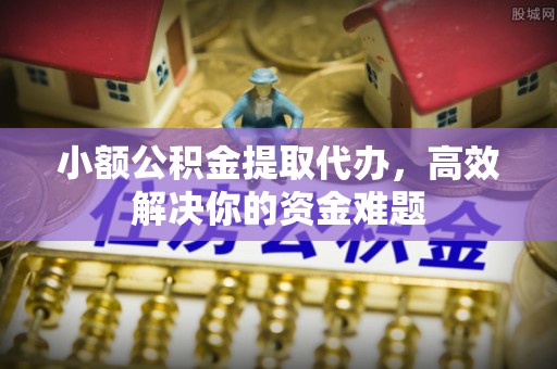 揭西小额公积金提取代办，高效解决你的资金难题