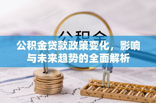 揭西公积金贷款政策变化，影响与未来趋势的全面解析