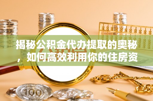 揭西揭秘公积金代办提取的奥秘，如何高效利用你的住房资金