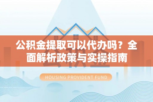 揭西公积金提取可以代办吗？全面解析政策与实操指南